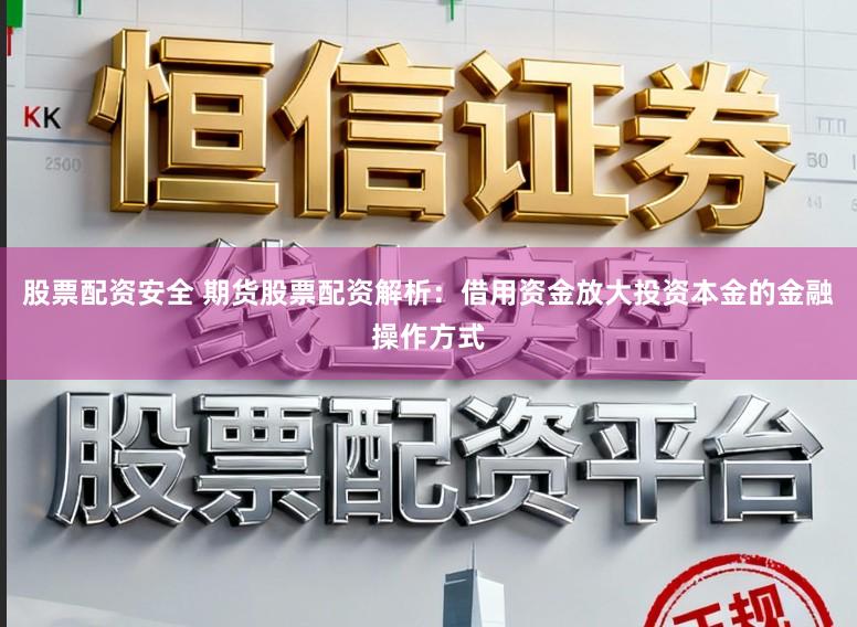 股票配资安全 期货股票配资解析：借用资金放大投资本金的金融操作方式