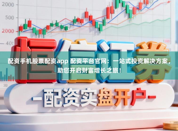 配资手机股票配资app 配资平台官网：一站式投资解决方案，助您开启财富增长之旅！
