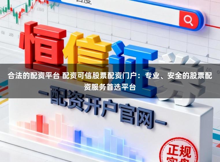 合法的配资平台 配资可信股票配资门户：专业、安全的股票配资服务首选平台
