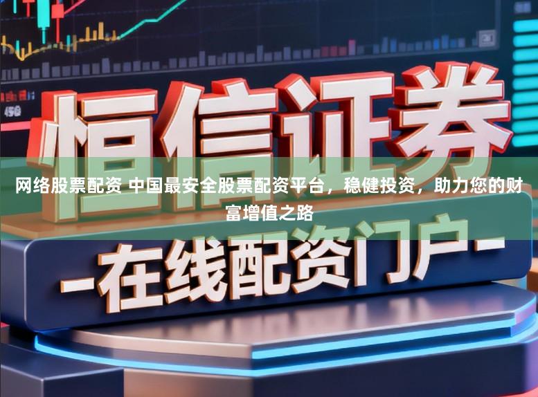 网络股票配资 中国最安全股票配资平台，稳健投资，助力您的财富增值之路