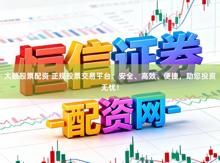 大额股票配资 正规股票交易平台:安全、高效、便捷,助您投资无忧!