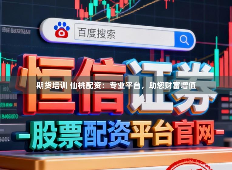 期货培训 仙桃配资：专业平台，助您财富增值