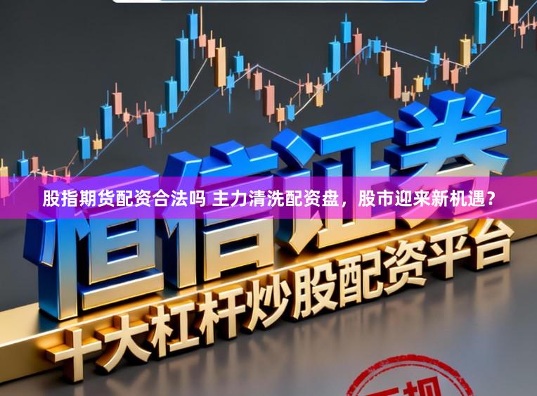 股指期货配资合法吗 主力清洗配资盘，股市迎来新机遇？