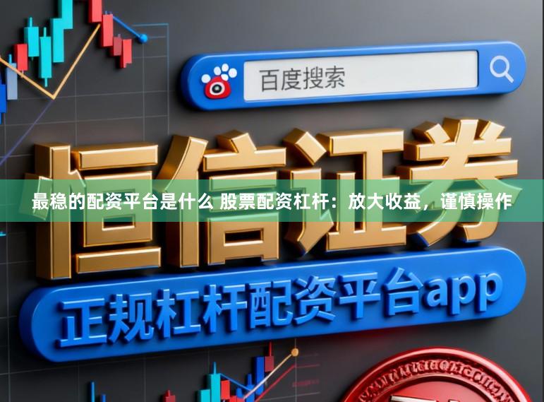 最稳的配资平台是什么 股票配资杠杆：放大收益，谨慎操作